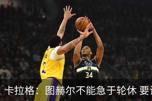 卡拉格：图赫尔不能急于轮休 要让伤员休息好 格伊应担当首发