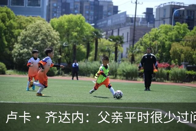 卢卡·齐达内：父亲平时很少过问我的工作 母亲倒会批评我的表现